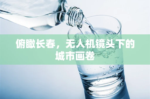 俯瞰长春，无人机镜头下的城市画卷