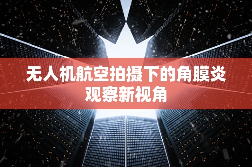 无人机航空拍摄下的角膜炎观察新视角