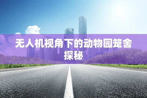 无人机视角下的动物园笼舍探秘