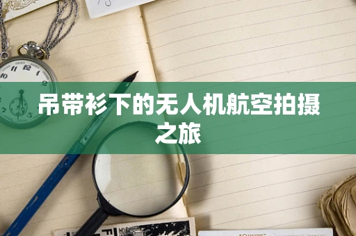 吊带衫下的无人机航空拍摄之旅