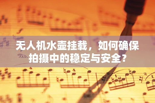 无人机水壶挂载，如何确保拍摄中的稳定与安全？