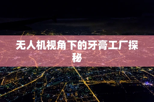 无人机视角下的牙膏工厂探秘