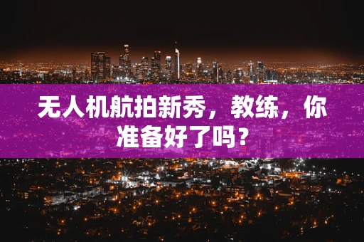 无人机航拍新秀，教练，你准备好了吗？