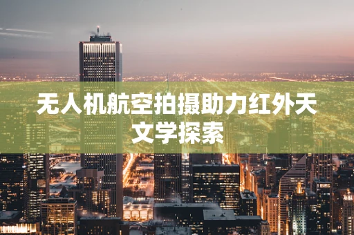 无人机航空拍摄助力红外天文学探索