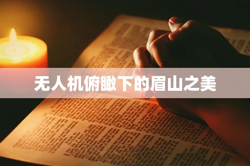 无人机俯瞰下的眉山之美