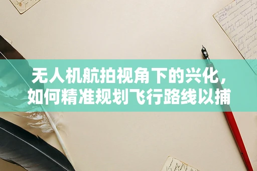 无人机航拍视角下的兴化，如何精准规划飞行路线以捕捉最佳景观？