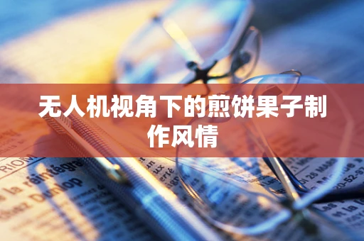 无人机视角下的煎饼果子制作风情