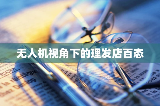 无人机视角下的理发店百态