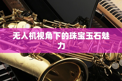 无人机视角下的珠宝玉石魅力