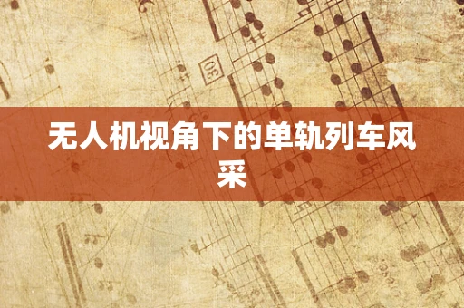 无人机视角下的单轨列车风采