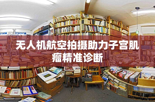 无人机航空拍摄助力子宫肌瘤精准诊断