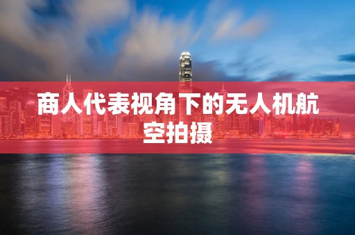 商人代表视角下的无人机航空拍摄