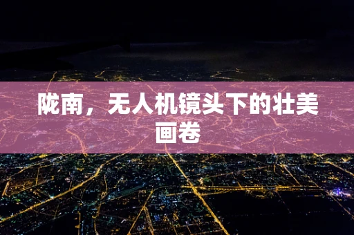 陇南，无人机镜头下的壮美画卷