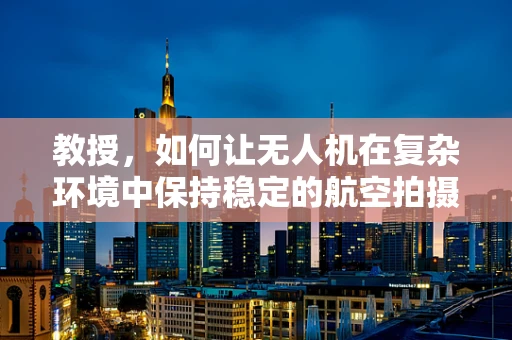 教授，如何让无人机在复杂环境中保持稳定的航空拍摄？