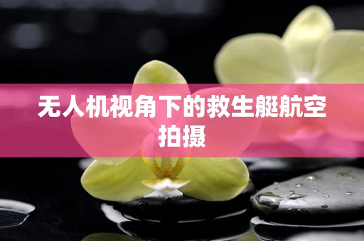 无人机视角下的救生艇航空拍摄