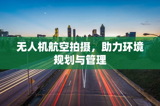无人机航空拍摄，助力环境规划与管理
