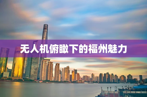 无人机俯瞰下的福州魅力
