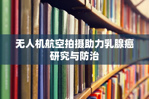 无人机航空拍摄助力乳腺癌研究与防治