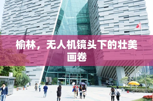 榆林，无人机镜头下的壮美画卷