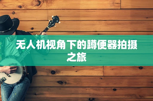 无人机视角下的蹲便器拍摄之旅