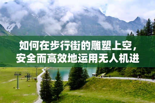 如何在步行街的雕塑上空，安全而高效地运用无人机进行航拍？