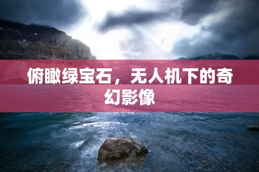 俯瞰绿宝石，无人机下的奇幻影像