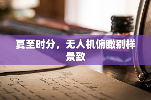 夏至时分，无人机俯瞰别样景致