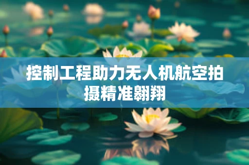 控制工程助力无人机航空拍摄精准翱翔
