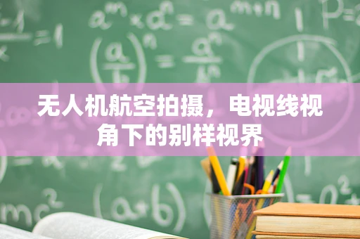 无人机航空拍摄，电视线视角下的别样视界