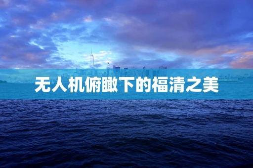 无人机俯瞰下的福清之美