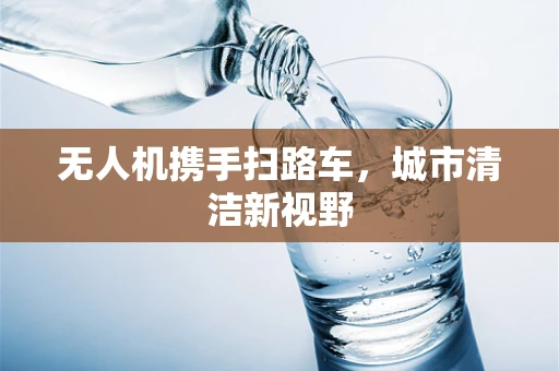 无人机携手扫路车，城市清洁新视野