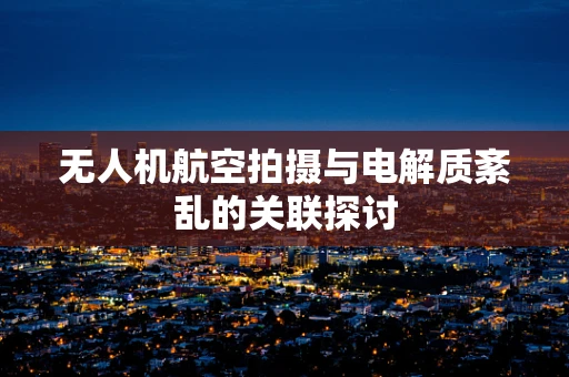 无人机航空拍摄与电解质紊乱的关联探讨