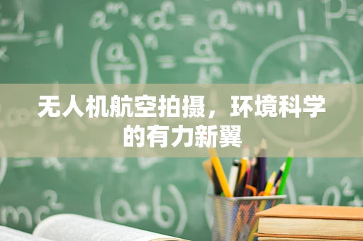 无人机航空拍摄，环境科学的有力新翼