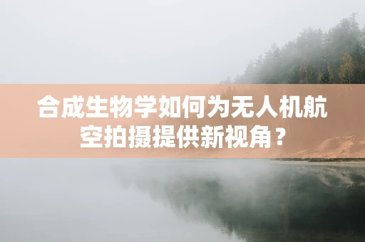 合成生物学如何为无人机航空拍摄提供新视角？
