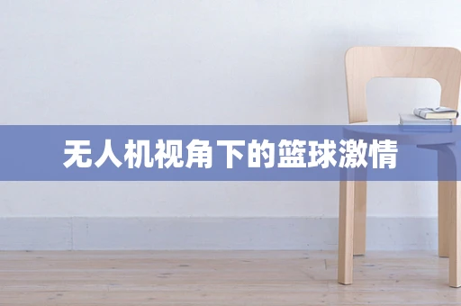 无人机视角下的篮球激情