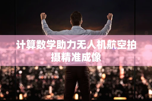 计算数学助力无人机航空拍摄精准成像