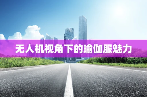 无人机视角下的瑜伽服魅力