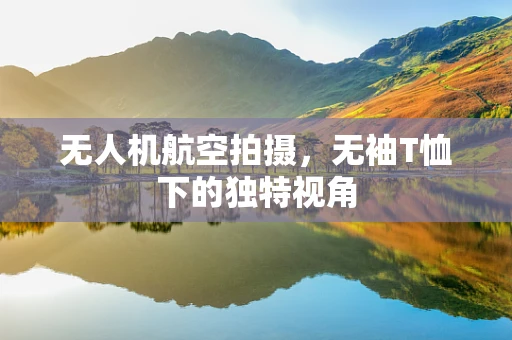 无人机航空拍摄，无袖T恤下的独特视角