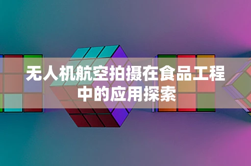 无人机航空拍摄在食品工程中的应用探索