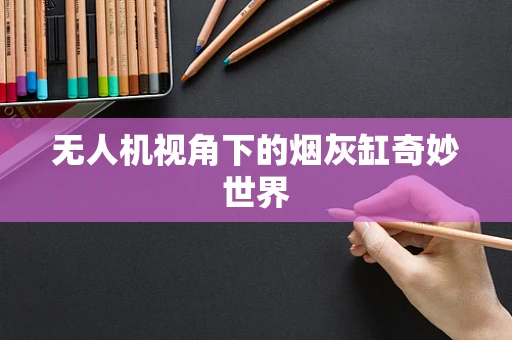 无人机视角下的烟灰缸奇妙世界