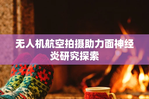 无人机航空拍摄助力面神经炎研究探索