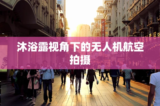沐浴露视角下的无人机航空拍摄