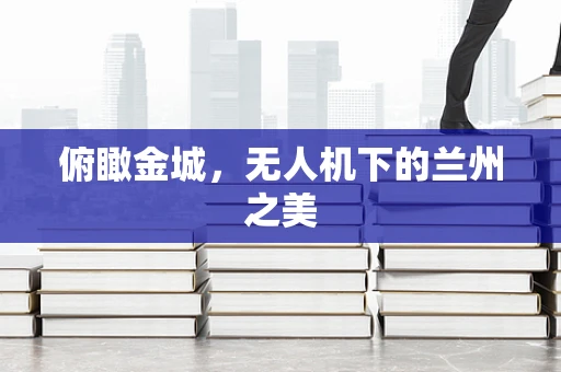 俯瞰金城，无人机下的兰州之美