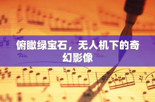 俯瞰绿宝石，无人机下的奇幻影像