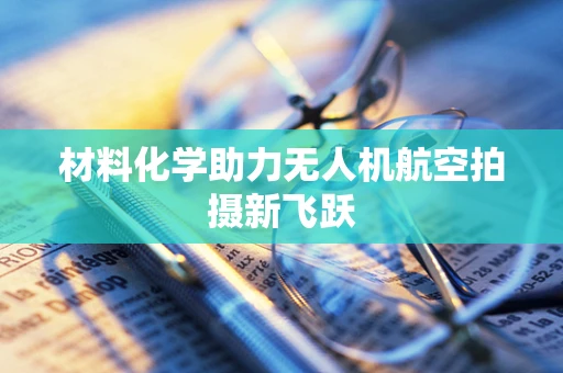 材料化学助力无人机航空拍摄新飞跃