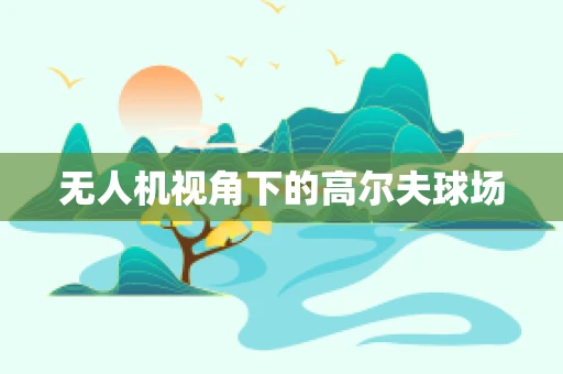 无人机视角下的高尔夫球场