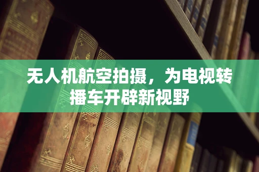 无人机航空拍摄，为电视转播车开辟新视野