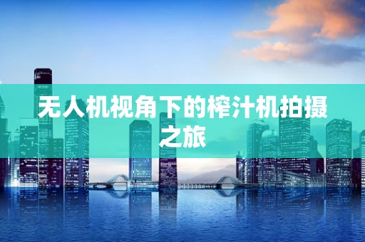 无人机视角下的榨汁机拍摄之旅