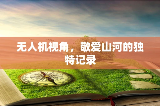 无人机视角，敬爱山河的独特记录