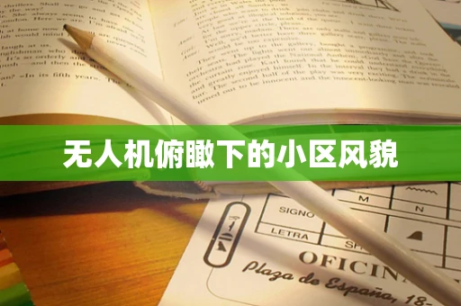 无人机俯瞰下的小区风貌